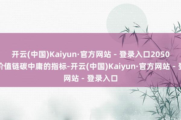 开云(中国)Kaiyun·官方网站 - 登录入口2050年终了价值链碳中庸的指标-开云(中国)Kaiyun·官方网站 - 登录入口