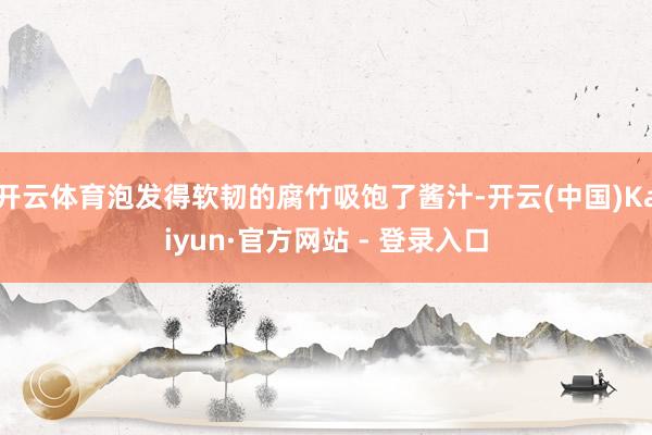 开云体育泡发得软韧的腐竹吸饱了酱汁-开云(中国)Kaiyun·官方网站 - 登录入口