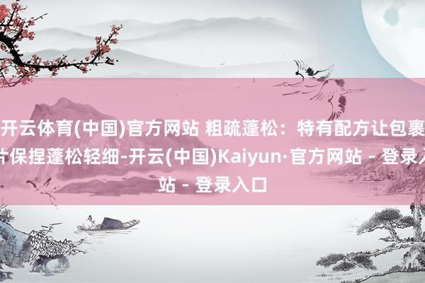 开云体育(中国)官方网站 粗疏蓬松：特有配方让包裹肉片保捏蓬松轻细-开云(中国)Kaiyun·官方网站 - 登录入口