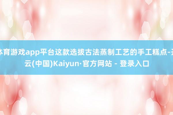 体育游戏app平台这款选拔古法蒸制工艺的手工糕点-开云(中国)Kaiyun·官方网站 - 登录入口