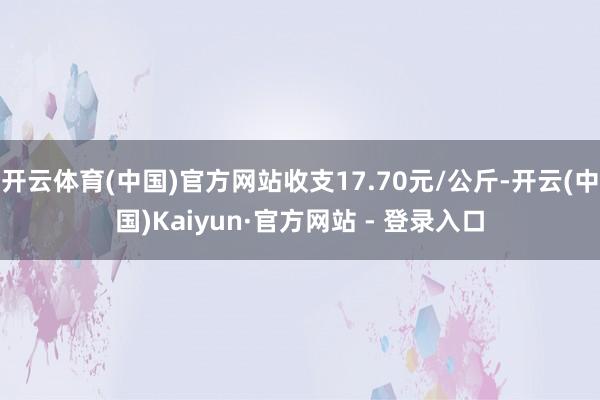 开云体育(中国)官方网站收支17.70元/公斤-开云(中国)Kaiyun·官方网站 - 登录入口