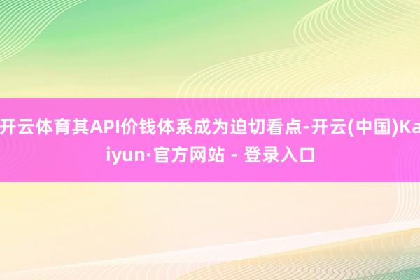 开云体育其API价钱体系成为迫切看点-开云(中国)Kaiyun·官方网站 - 登录入口