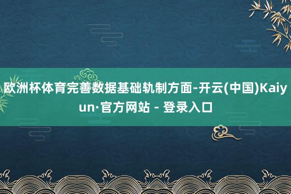 欧洲杯体育完善数据基础轨制方面-开云(中国)Kaiyun·官方网站 - 登录入口