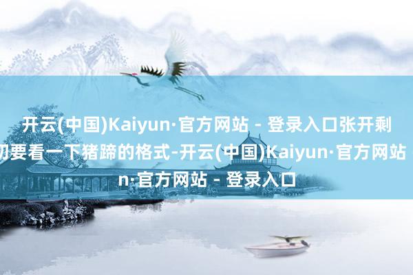 开云(中国)Kaiyun·官方网站 - 登录入口张开剩余84%最初要看一下猪蹄的格式-开云(中国)Kaiyun·官方网站 - 登录入口