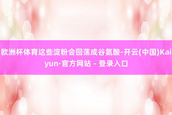 欧洲杯体育这些淀粉会回荡成谷氨酸-开云(中国)Kaiyun·官方网站 - 登录入口