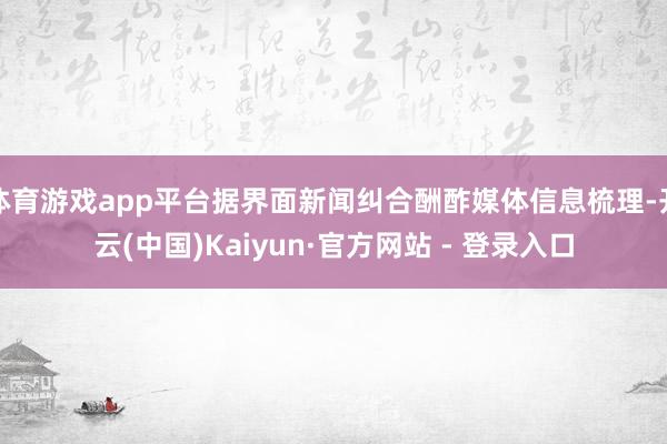 体育游戏app平台据界面新闻纠合酬酢媒体信息梳理-开云(中国)Kaiyun·官方网站 - 登录入口