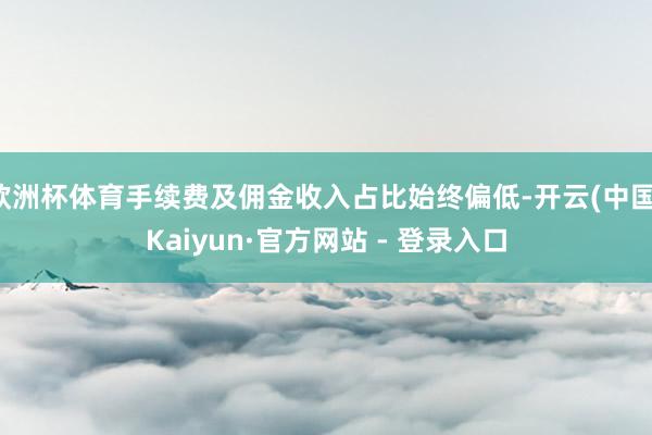 欧洲杯体育手续费及佣金收入占比始终偏低-开云(中国)Kaiyun·官方网站 - 登录入口