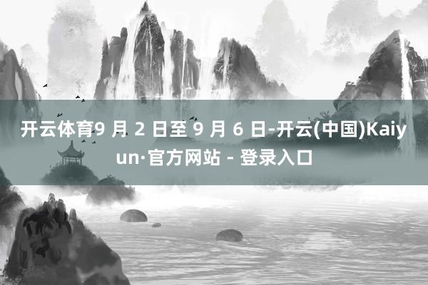 开云体育9 月 2 日至 9 月 6 日-开云(中国)Kaiyun·官方网站 - 登录入口