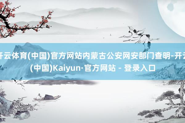 开云体育(中国)官方网站内蒙古公安网安部门查明-开云(中国)Kaiyun·官方网站 - 登录入口
