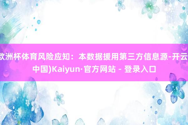 欧洲杯体育风险应知：本数据援用第三方信息源-开云(中国)Kaiyun·官方网站 - 登录入口
