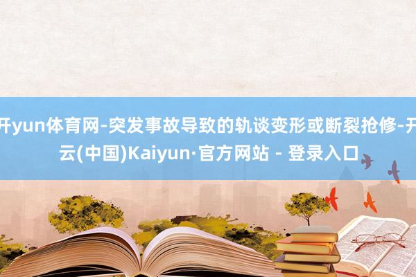 开yun体育网-突发事故导致的轨谈变形或断裂抢修-开云(中国)Kaiyun·官方网站 - 登录入口