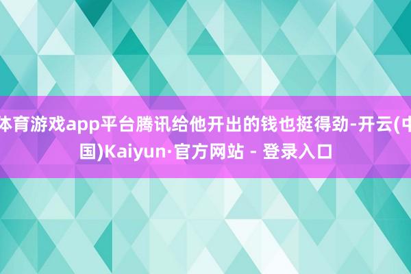 体育游戏app平台腾讯给他开出的钱也挺得劲-开云(中国)Kaiyun·官方网站 - 登录入口