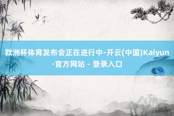 欧洲杯体育　　发布会正在进行中-开云(中国)Kaiyun·官方网站 - 登录入口