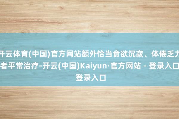 开云体育(中国)官方网站额外恰当食欲沉寂、体倦乏力者平常治疗-开云(中国)Kaiyun·官方网站 - 登录入口