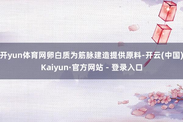 开yun体育网卵白质为筋脉建造提供原料-开云(中国)Kaiyun·官方网站 - 登录入口