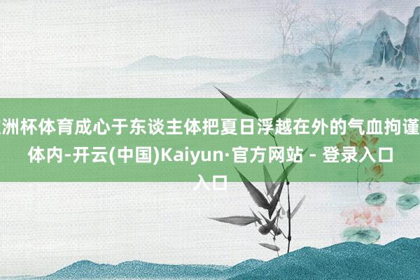 欧洲杯体育成心于东谈主体把夏日浮越在外的气血拘谨回体内-开云(中国)Kaiyun·官方网站 - 登录入口