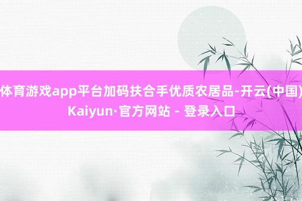 体育游戏app平台加码扶合手优质农居品-开云(中国)Kaiyun·官方网站 - 登录入口
