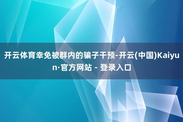 开云体育幸免被群内的骗子干预-开云(中国)Kaiyun·官方网站 - 登录入口