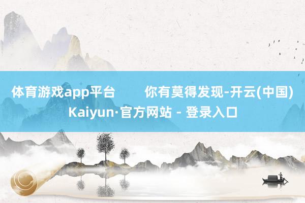 体育游戏app平台        你有莫得发现-开云(中国)Kaiyun·官方网站 - 登录入口