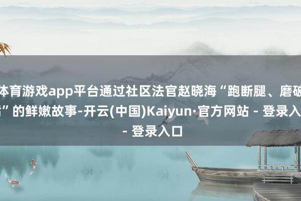 体育游戏app平台通过社区法官赵晓海“跑断腿、磨破嘴”的鲜嫩故事-开云(中国)Kaiyun·官方网站 - 登录入口