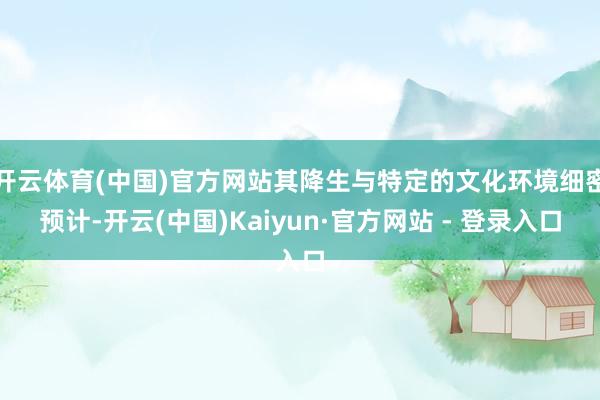 开云体育(中国)官方网站其降生与特定的文化环境细密预计-开云(中国)Kaiyun·官方网站 - 登录入口