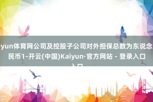 开yun体育网公司及控股子公司对外担保总数为东说念主民币1-开云(中国)Kaiyun·官方网站 - 登录入口