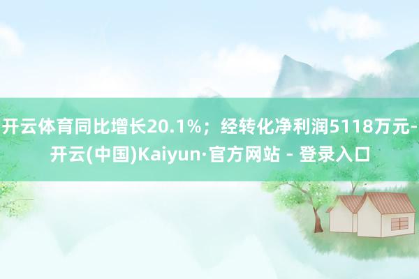 开云体育同比增长20.1%；经转化净利润5118万元-开云(中国)Kaiyun·官方网站 - 登录入口