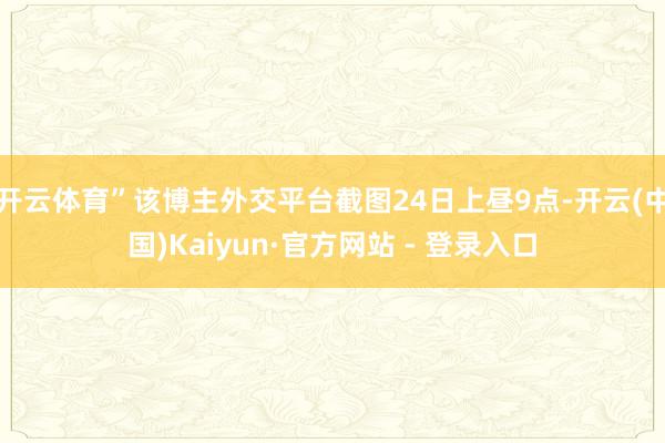 开云体育”该博主外交平台截图24日上昼9点-开云(中国)Kaiyun·官方网站 - 登录入口