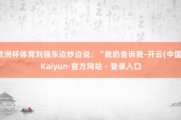 欧洲杯体育刘强东边炒边说:“我奶告诉我-开云(中国)Kaiyun·官方网站 - 登录入口