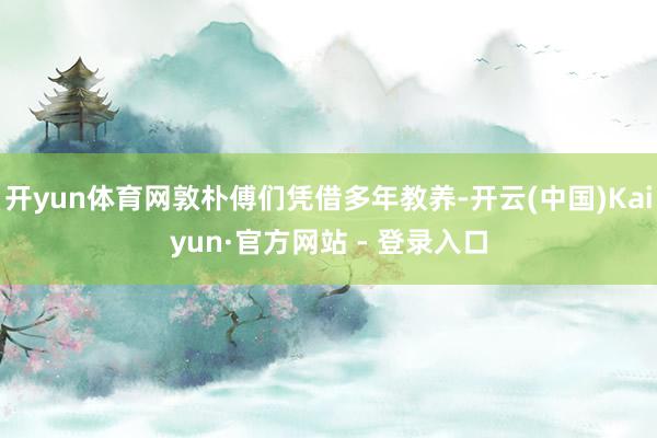 开yun体育网敦朴傅们凭借多年教养-开云(中国)Kaiyun·官方网站 - 登录入口