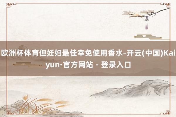 欧洲杯体育但妊妇最佳幸免使用香水-开云(中国)Kaiyun·官方网站 - 登录入口