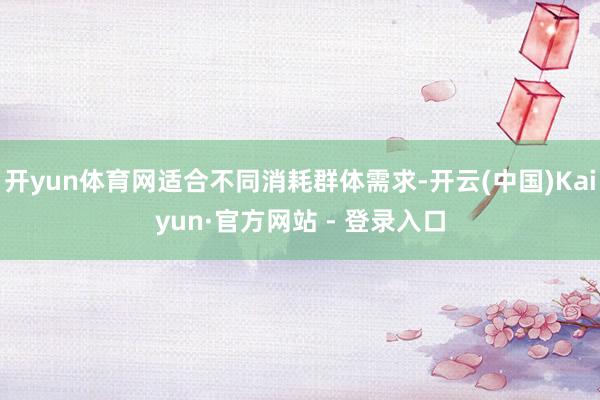开yun体育网适合不同消耗群体需求-开云(中国)Kaiyun·官方网站 - 登录入口