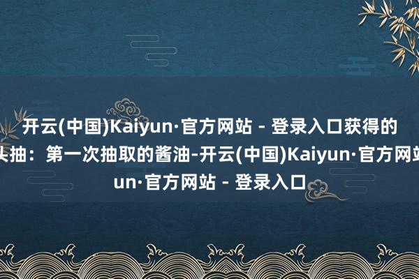 开云(中国)Kaiyun·官方网站 - 登录入口获得的酱油分为：头抽：第一次抽取的酱油-开云(中国)Kaiyun·官方网站 - 登录入口