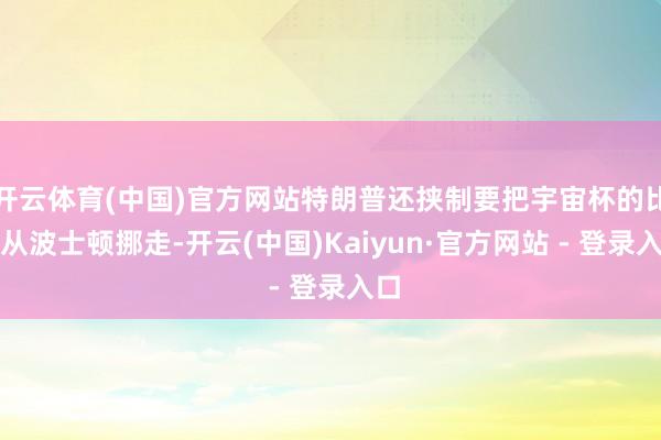 开云体育(中国)官方网站特朗普还挟制要把宇宙杯的比赛从波士顿挪走-开云(中国)Kaiyun·官方网站 - 登录入口