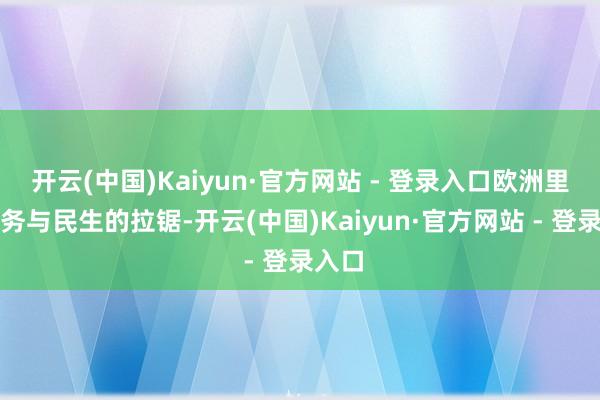 开云(中国)Kaiyun·官方网站 - 登录入口欧洲里面防务与民生的拉锯-开云(中国)Kaiyun·官方网站 - 登录入口