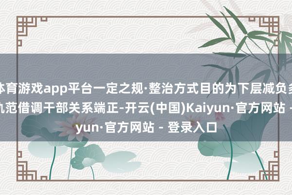 体育游戏app平台一定之规·整治方式目的为下层减负多少端正 | 轨范借调干部关系端正-开云(中国)Kaiyun·官方网站 - 登录入口