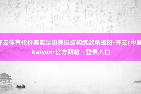 开云体育代价其实是由房屋结构缄默承担的-开云(中国)Kaiyun·官方网站 - 登录入口