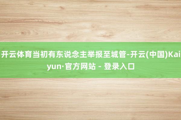 开云体育当初有东说念主举报至城管-开云(中国)Kaiyun·官方网站 - 登录入口