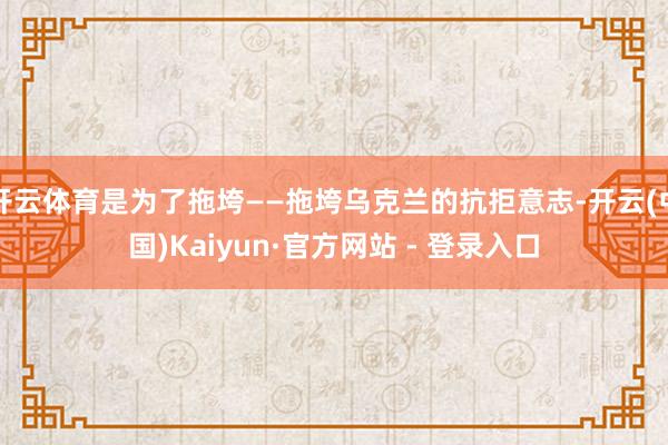 开云体育是为了拖垮——拖垮乌克兰的抗拒意志-开云(中国)Kaiyun·官方网站 - 登录入口