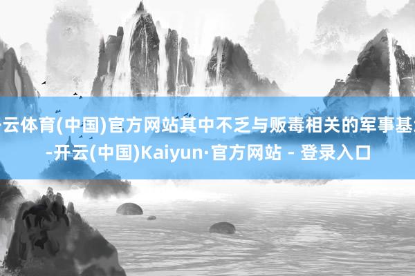 开云体育(中国)官方网站其中不乏与贩毒相关的军事基地-开云(中国)Kaiyun·官方网站 - 登录入口