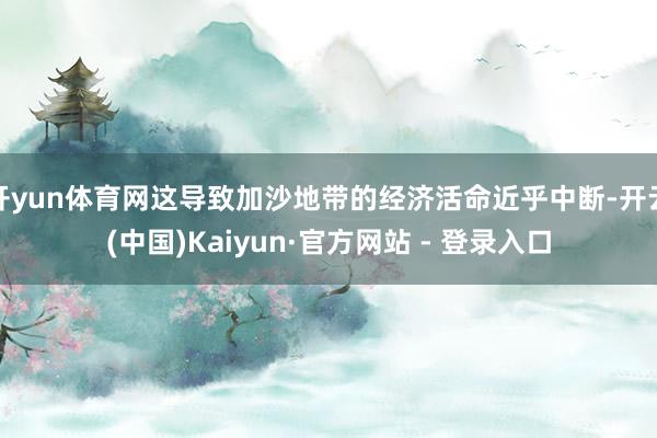 开yun体育网这导致加沙地带的经济活命近乎中断-开云(中国)Kaiyun·官方网站 - 登录入口