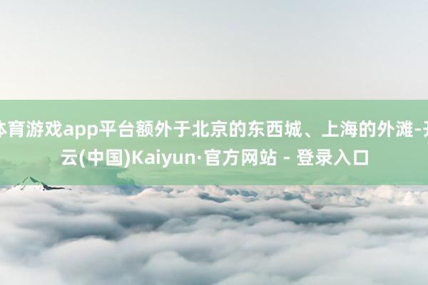 体育游戏app平台额外于北京的东西城、上海的外滩-开云(中国)Kaiyun·官方网站 - 登录入口