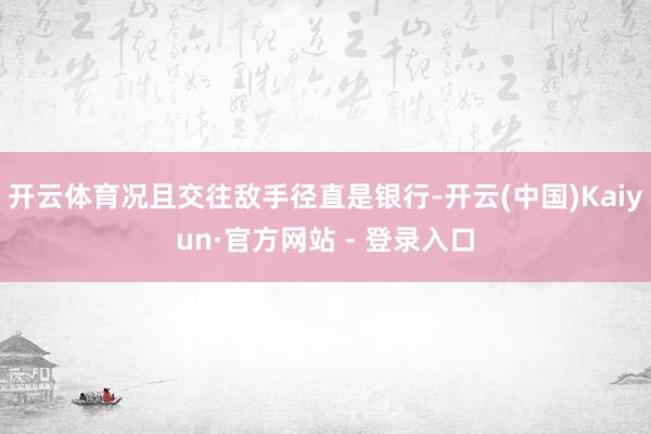 开云体育况且交往敌手径直是银行-开云(中国)Kaiyun·官方网站 - 登录入口