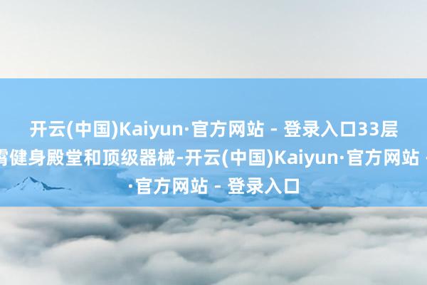 开云(中国)Kaiyun·官方网站 - 登录入口33层的高空云霄健身殿堂和顶级器械-开云(中国)Kaiyun·官方网站 - 登录入口