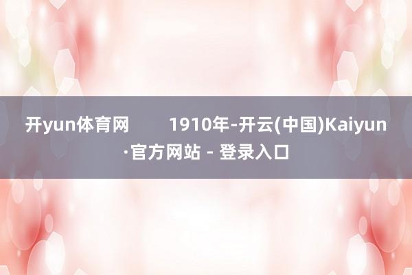 开yun体育网        1910年-开云(中国)Kaiyun·官方网站 - 登录入口