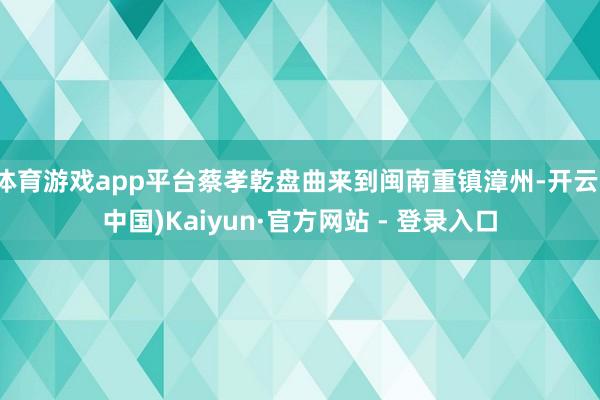 体育游戏app平台蔡孝乾盘曲来到闽南重镇漳州-开云(中国)Kaiyun·官方网站 - 登录入口