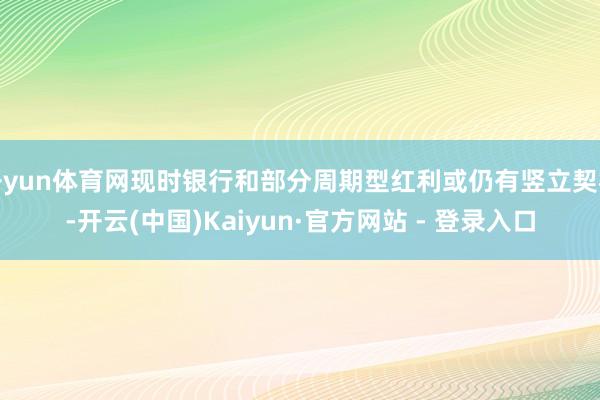 开yun体育网现时银行和部分周期型红利或仍有竖立契机-开云(中国)Kaiyun·官方网站 - 登录入口