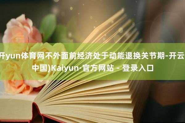 开yun体育网不外面前经济处于动能退换关节期-开云(中国)Kaiyun·官方网站 - 登录入口