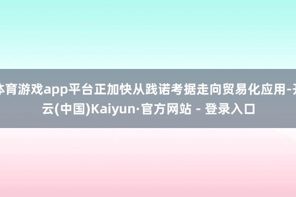 体育游戏app平台正加快从践诺考据走向贸易化应用-开云(中国)Kaiyun·官方网站 - 登录入口