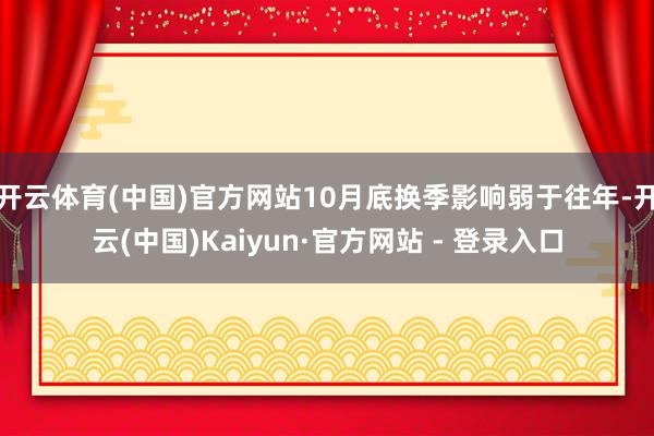 开云体育(中国)官方网站10月底换季影响弱于往年-开云(中国)Kaiyun·官方网站 - 登录入口